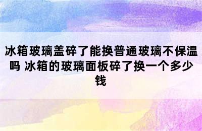 冰箱玻璃盖碎了能换普通玻璃不保温吗 冰箱的玻璃面板碎了换一个多少钱